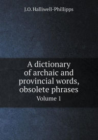 Title: A Dictionary of Archaic and Provincial Words, Obsolete Phrases Volume 1, Author: J. O. Halliwell-Phillipps