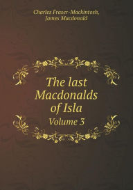 Title: The last Macdonalds of Isla Volume 3, Author: Charles Fraser-Mackintosh