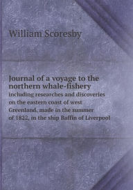 Title: Journal of a voyage to the northern whale-fishery including researches and discoveries on the eastern coast of west Greenland, made in the summer of 1822, in the ship Baffin of Liverpool, Author: William Scoresby