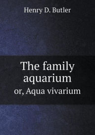 Title: The family aquarium or, Aqua vivarium, Author: Henry D. Butler