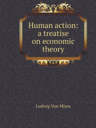 Title: Human action: a treatise on economic theory, Author: Ludwig Von Mises