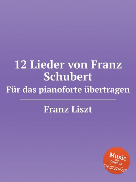 12 Lieder von Franz Schubert. Fï¿½r das pianoforte ï¿½bertragen, S.558. 12 Lieder von Franz Schubert