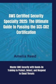 Title: AWS Certified Security Specialty 2025: The Ultimate Guide to Passing the SCS-C02 Certification:Master AWS Security with Hands-On Training to Protect, Detect, and Respond to Cloud Threats, Author: Reed Amelia