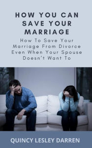 Title: How You Can Save Your Marriage: How To Save Your Marriage From Divorce Even When Your Spouse Doesn't Want To, Author: Quincy Lesley Darren