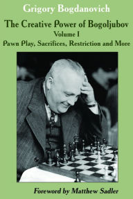 Title: The Creative Power of Bogoljubov Volume I: Pawn Play, Sacrifices, Restriction and More, Author: Grigory Bogdanovich