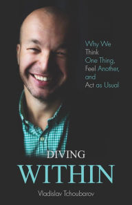 Title: Diving Within: Why We Think One Thing, Feel Another, and Act as Usual, Author: Vladislav Tchoubarov