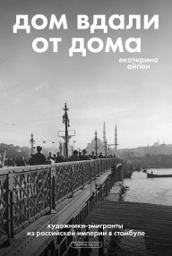 Title: Dom vdali ot doma: hudozhniki-emigranty iz Rossiyskoy imperii v Stambule, Author: Ekaterina Aygun