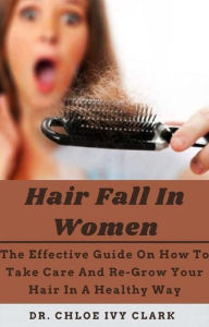 Title: Hair Fall In Women: The Effective Guide On How To Take Care And Re-Grow Your Hair In A Healthy Way, Author: Dr. Chloe Ivy Clark