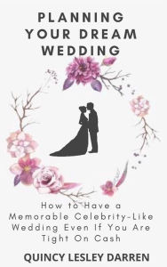 Title: Planning Your Dream Wedding: How to Have a Memorable Celebrity-Like Wedding Even If You Are Tight On Cash, Author: Quincy Lesley Darren