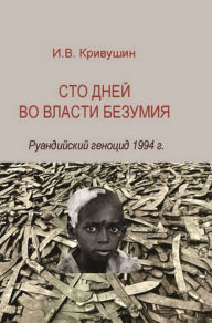 Title: Sto dnej vo vlasti bezumiya: ruandijskij genotsid 1994 g., Author: I.V. Krivushin
