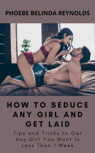 Title: How to Seduce Any Girl and Get Laid: Tips and Tricks to Get Any Girl You Want In Less Than 1 Week, Author: PHOEBE BELINDA REYNOLDS