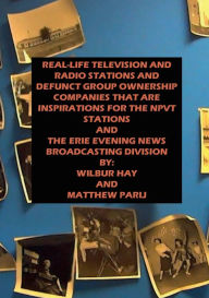 Title: REAL-LIFE TELEVISION AND RADIO STATIONS AND DEFUNCT GROUP OWNERSHIP COMPANIES THAT ARE THE INSPIRATION FOR THE NPVT STNS: AND THE ERIE EVENING NEWS BROADCASTING DIVISION, Author: Matthew Parij