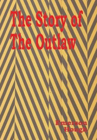 Title: The Story of the Outlaw - Illustrated: A Study of The Western Desperado, Author: Emerson Hough