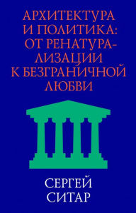 Title: Arhitektura i politika: Ot renaturalizacii k bezgranichnoj lyubvi, Author: Sergey Sitar