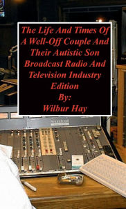 Title: The Day-To-Day Lives Of A Well-Off Couple And Their Autistic Son: Broadcast Radio And Television Industry Edition, Author: Wilbur Hay