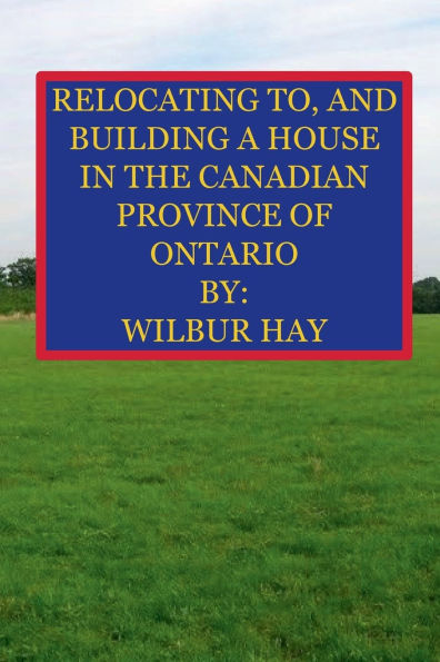 RELOCATING TO, AND BUILDING A HOUSE THE CANADIAN PROVINCE OF ONTARIO