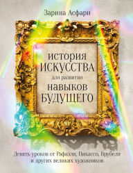 Title: Istoriya iskusstva dlya razvitiya navykov budushChego: Devyat' urokov ot Rafaelya, Pikasso, Vrubelya i drugih velikih hudozhnikov, Author: Zarina Asfari