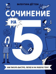 Title: Sochinenie na 5! Kak pisat' bystro, legko i na lyubuyu temu, Author: Valentina Dyogteva