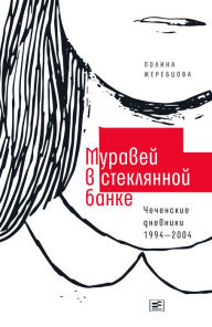 Title: Muravej v steklyannoj banke: Chechenskie dnevniki 1994-2004, Author: Polina Zherebtsova