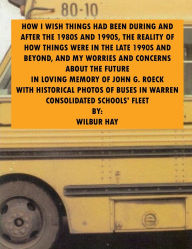 Title: HOW I WISH THINGS HAD BEEN IN THE 1980S AND 1990S, AND THE REALITY OF HOW THINGS WERE IN THE LATE 1990S AND BEYOND 21: In Loving Memory Of John G. Roeck, With Historical Photos Of Buses In Warren Consolidated Schools' Fleet, Author: Wilbur Hay