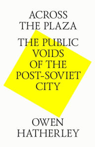 Title: Across the plaza. The public voids of the post-soviet city, Author: Owen Hatherley