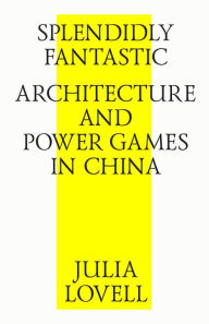 Title: Splendidly Fantastic: Architecture and Power Games in China, Author: Julia Lovell