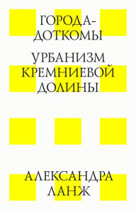 Title: Goroda-Dotkomy. Urbanizm Kremnievoj Doliny, Author: Alexandra  Lange