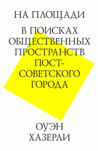 Title: Na Ploshadi. V poiskah obshestvennyh prostranstv post-sovetskogo goroda., Author: Owen Hatherley