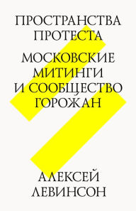 Title: Prostranstva protesta. Moskovskije mitingi i soobshchestva gorozhan, Author: Alexey Levinson
