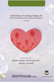 Title: Useful Ways of Leading a Happy Life / Mjete tï¿½ pï¿½rshtatshme pï¿½r njï¿½ jetï¿½ tï¿½ rehatshme, Author: Abdur-Rahman Bin Nasir As-Sadi