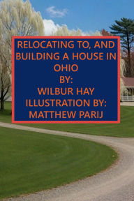 Title: RELOCATING TO, AND BUILDING A HOUSE IN OHIO, Author: Wilbur Hay