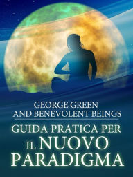 Title: Guida pratica per il Nuovo Paradigma: Preziose Rivelazioni da Nuove Dimensioni, Author: George Green