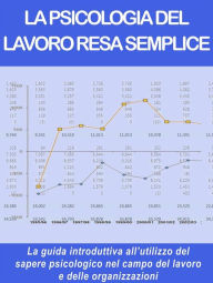 Title: La psicologia del lavoro resa semplice: La guida introduttiva all'utilizzo del sapere psicologico nel campo del lavoro e delle organizzazioni., Author: Stefano Calicchio