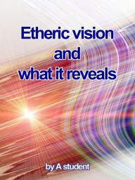 Title: Etheric Vision and What It Reveals, Author: A Student