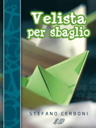 Title: Velista per sbaglio: Per chi ha deciso di iniziarsi ai piaceri di un weekend in barca a vela, Author: Stefano Cerboni