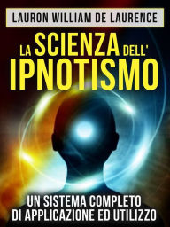 Title: La Scienza dell'Ipnotismo - Un Sistema completo di applicazione ed utilizzo (Tradotto), Author: Lauron William De Laurence