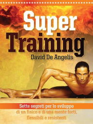 Title: Super training. Sette segreti per lo sviluppo di un fisico e di una mente forti, flessibili e resistenti, Author: David De Angelis