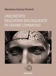 Title: L'archetipo dell'Uomo delinquente in Cesare Lombroso, Author: Marianna Gianna Ferrenti