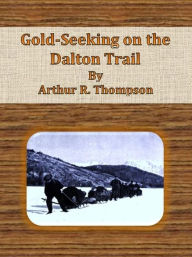 Title: Gold-Seeking on the Dalton Trail, Author: Arthur R. Thompson