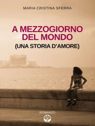 Title: A mezzogiorno del mondo (una storia d'amore), Author: Maria Cristina Sferra