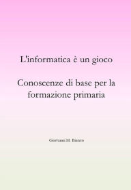 Title: L'informatica è un gioco. Conoscenze di base per la formazione primaria, Author: Giovanni M. Bianco