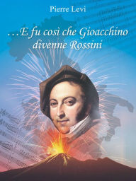 Title: ... E fu così che Gioacchino divenne Rossini, Author: Pierre Levi