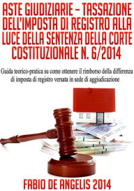 Title: ASTE GIUDIZIARIE - TASSAZIONE DELL'IMPOSTA DI REGISTRO ALLA LUCE DELLA SENTENZA DELLA CORTE COSTITUZIONALE N. 6/2014 - Guida teorico-pratica su come ottenere il rimborso della differenza di imposta di registro versata in sede di aggiudicazione, Author: Fabio De Angelis