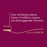 Title: Fino all'ultima pietra. Come il traffico acqueo sta distruggendo Venezia, Author: Giannandrea Mencini