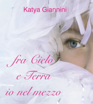 Title: fra Cielo e Terra io nel mezzo, Author: Katya Giannini