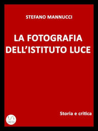 Title: La fotografia dell'Istituto Luce. Storia e critica, Author: Stefano Mannucci