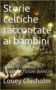 Title: Fiabe, favole e storie celtiche raccontate ai bambini: libro secondo, i quattro cigni bianchi. (translated), Author: Louey Chisholm