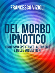 Title: Del Morbo Ipnotico - Ipnotisno spontaneo, autonomo e delle suggestioni, Author: Francesco Vizioli
