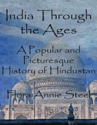 Title: India Through the Ages: A Popular and Picturesque History of Hindustan, Author: Flora Annie Steel