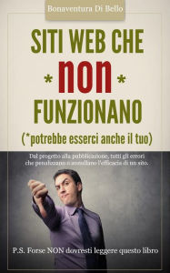 Title: Siti Web che NON funzionano - Dal progetto alla pubblicazione, tutti gli errori che penalizzano o annullano l'efficacia di un sito Web, Author: Bonaventura Di Bello